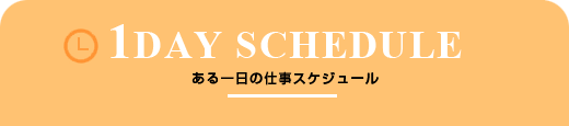 1DAY SCHEDULE ある一日の仕事スケジュール